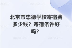 北京市忠德學(xué)校寄宿費多少錢？寄宿條件好嗎？
