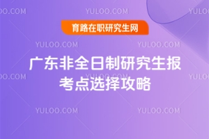 廣東非全日制研究生報考點選擇攻略：非廣東戶籍考生需特別注意這些事項