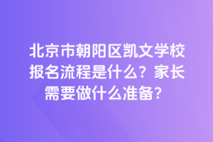 北京市朝陽區凱文學校報名流程是什么？家長需要做什么準備？