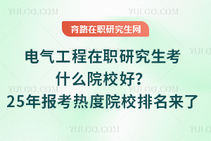 電氣工程在職研究生考什么院校好？25年報考熱度院校排名來了
