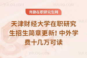 2025年天津財經大學在職研究生招生簡章更新！中外學費十幾萬可讀