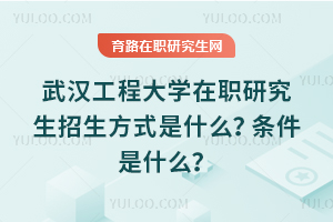武漢工程大學(xué)在職研究生招生方式是什么？條件是什么？
