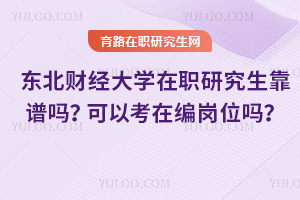 東北財經大學在職研究生靠譜嗎？可以考在編崗位嗎？
